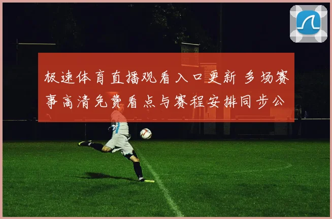 极速体育直播观看入口更新 多场赛事高清免费看点与赛程安排同步公布