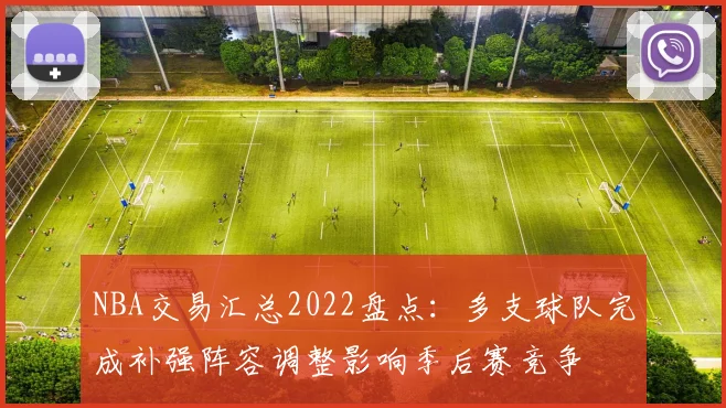 NBA交易汇总2022盘点:多支球队完成补强阵容调整影响季后赛竞争