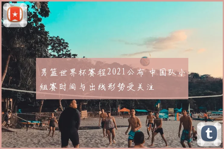 男篮世界杯赛程2021公布 中国队小组赛时间与出线形势受关注
