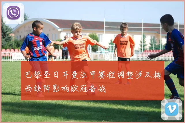 巴黎圣日耳曼法甲赛程调整涉及梅西缺阵影响欧冠备战
