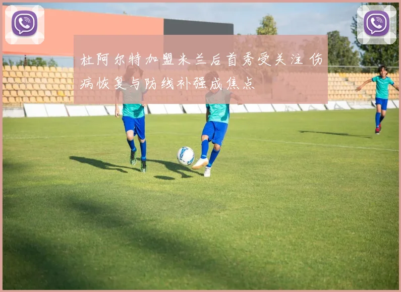 杜阿尔特加盟米兰后首秀受关注 伤病恢复与防线补强成焦点
