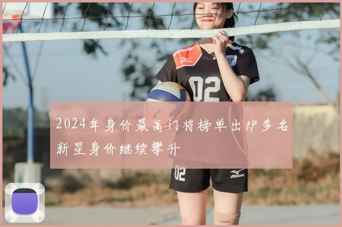 2024年身价最高门将榜单出炉多名新星身价继续攀升