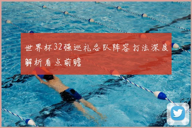 世界杯32强巡礼各队阵容打法深度解析看点前瞻