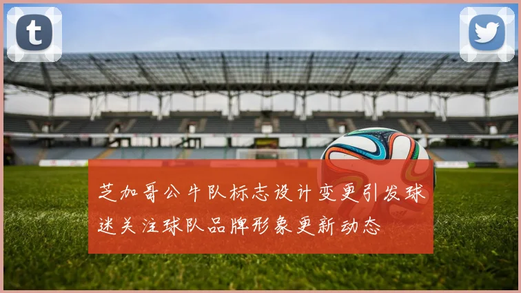 芝加哥公牛队标志设计变更引发球迷关注球队品牌形象更新动态