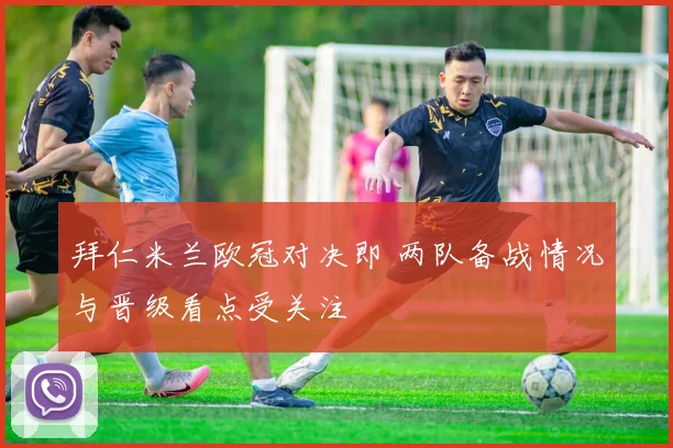 拜仁米兰欧冠对决即 两队备战情况与晋级看点受关注