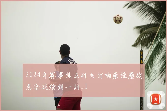 2024年赛事焦点对决打响豪强鏖战悬念延续到一刻_1