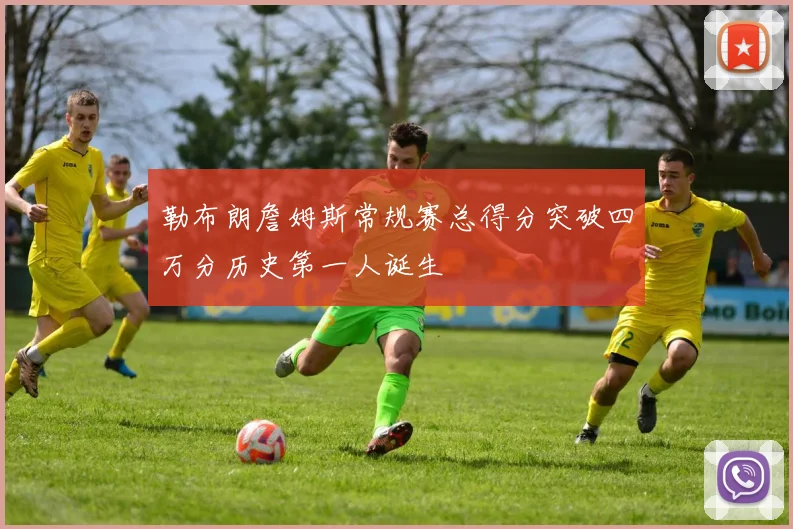 勒布朗詹姆斯常规赛总得分突破四万分历史第一人诞生