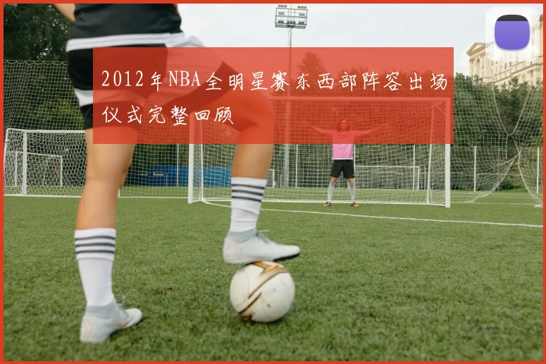 2012年NBA全明星赛东西部阵容出场仪式完整回顾