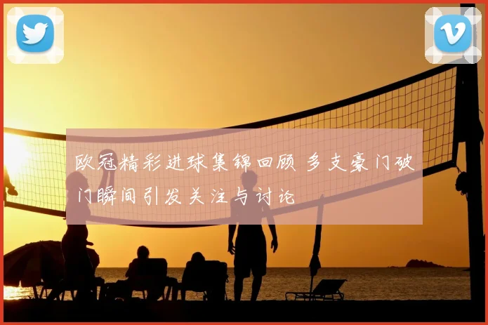 欧冠精彩进球集锦回顾 多支豪门破门瞬间引发关注与讨论