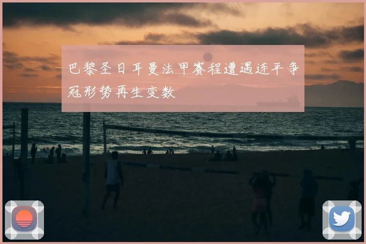 巴黎圣日耳曼法甲赛程遭遇连平争冠形势再生变数