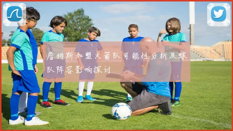 詹姆斯加盟火箭队可能性分析及球队阵容影响探讨