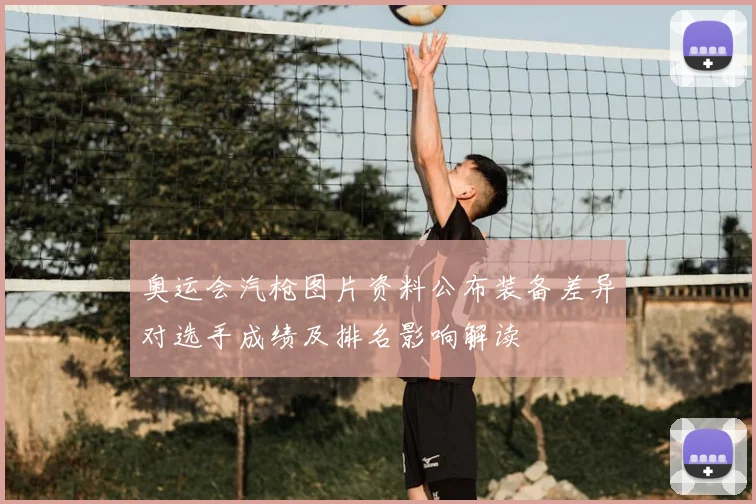 奥运会汽枪图片资料公布装备差异对选手成绩及排名影响解读