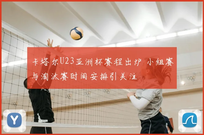 卡塔尔U23亚洲杯赛程出炉 小组赛与淘汰赛时间安排引关注