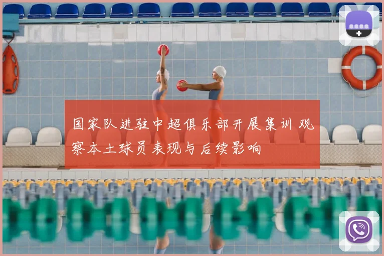 国家队进驻中超俱乐部开展集训 观察本土球员表现与后续影响