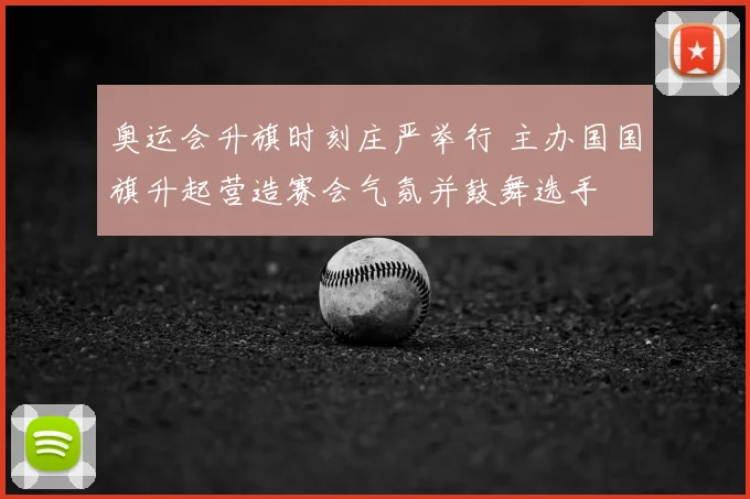 奥运会升旗时刻庄严举行 主办国国旗升起营造赛会气氛并鼓舞选手