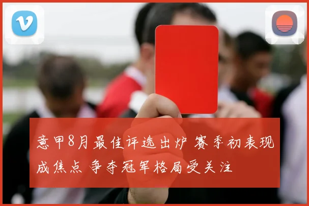 意甲8月最佳评选出炉 赛季初表现成焦点 争夺冠军格局受关注