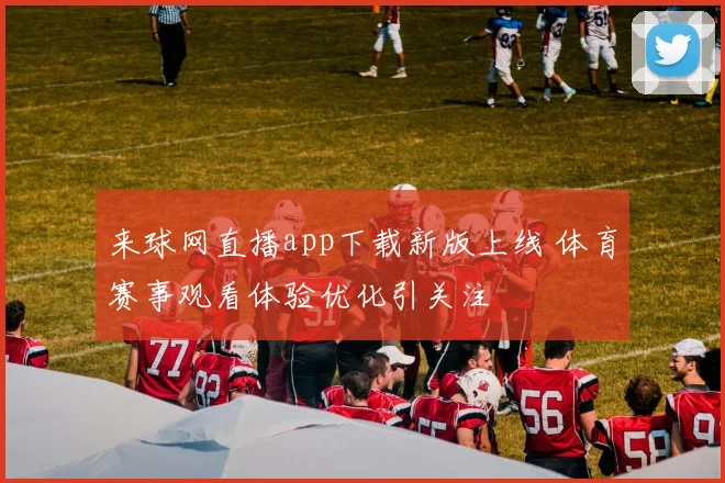 来球网直播app下载新版上线 体育赛事观看体验优化引关注