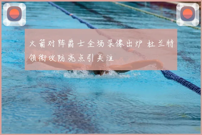 火箭对阵爵士全场录像出炉 杜兰特领衔攻防亮点引关注