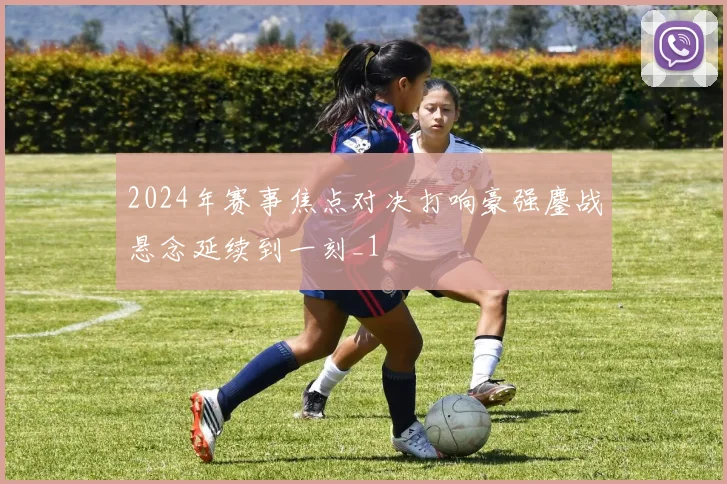 2024年赛事焦点对决打响豪强鏖战悬念延续到一刻_1