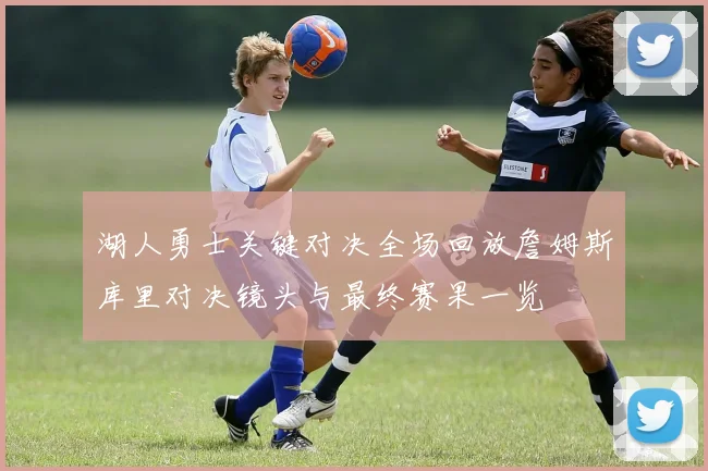 湖人勇士关键对决全场回放詹姆斯库里对决镜头与最终赛果一览