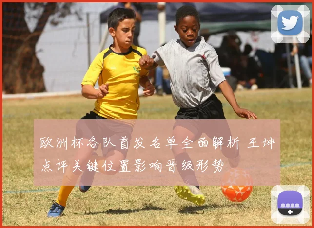 欧洲杯各队首发名单全面解析 王坤点评关键位置影响晋级形势