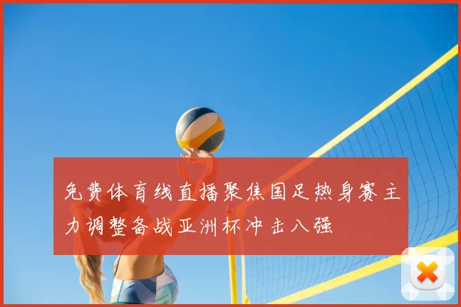 免费体育线直播聚焦国足热身赛主力调整备战亚洲杯冲击八强