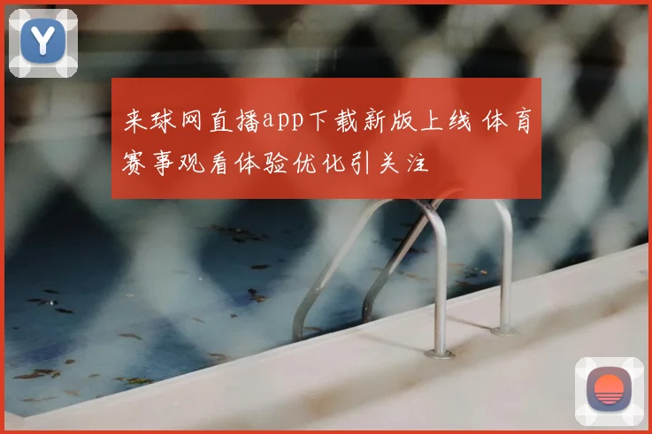 来球网直播app下载新版上线 体育赛事观看体验优化引关注