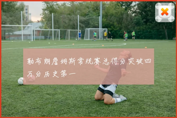 勒布朗詹姆斯常规赛总得分突破四万分历史第一