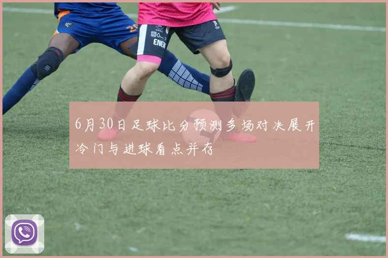 6月30日足球比分预测多场对决展开冷门与进球看点并存