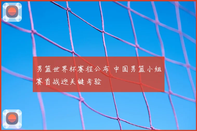 男篮世界杯赛程公布 中国男篮小组赛首战迎关键考验