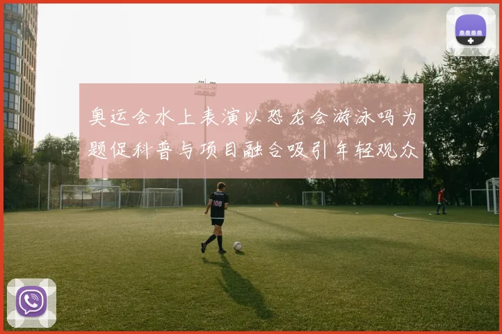 奥运会水上表演以恐龙会游泳吗为题促科普与项目融合吸引年轻观众