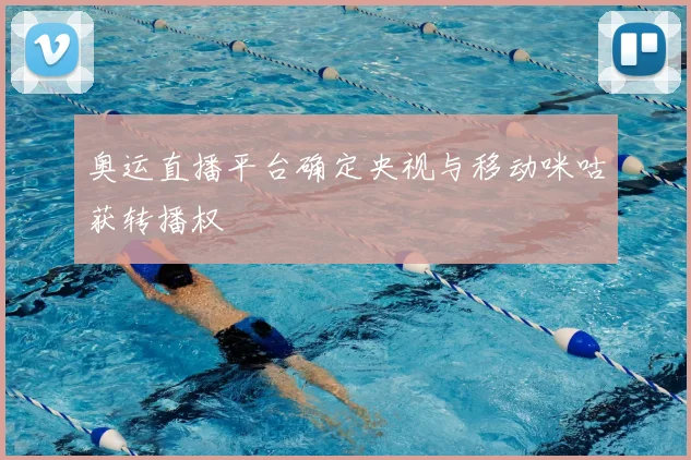 奥运直播平台确定央视与移动咪咕获转播权