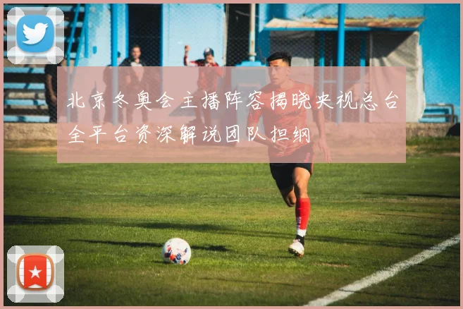 北京冬奥会主播阵容揭晓央视总台全平台资深解说团队担纲