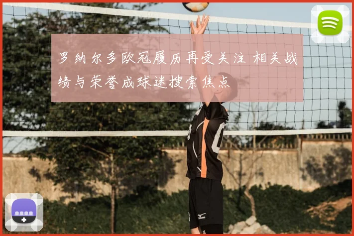 罗纳尔多欧冠履历再受关注 相关战绩与荣誉成球迷搜索焦点