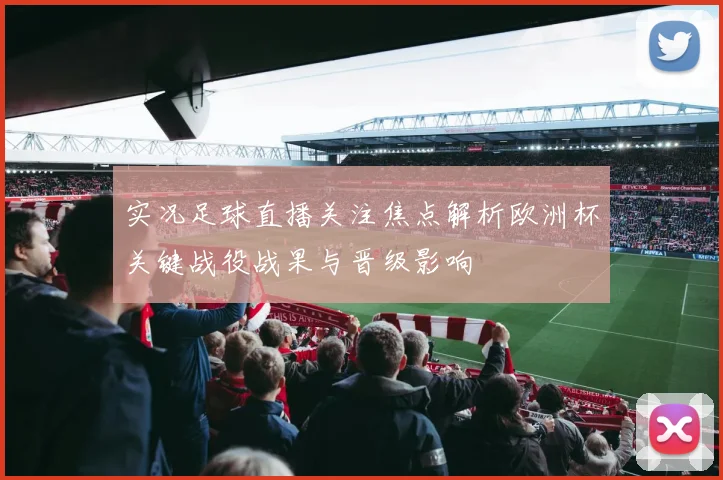 实况足球直播关注焦点解析欧洲杯关键战役战果与晋级影响