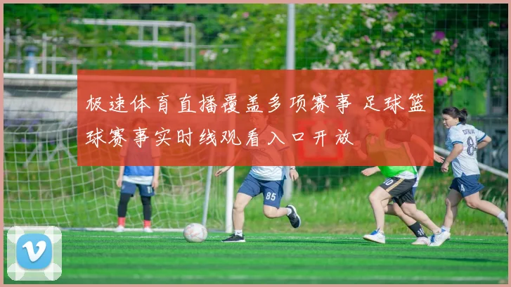 极速体育直播覆盖多项赛事 足球篮球赛事实时线观看入口开放