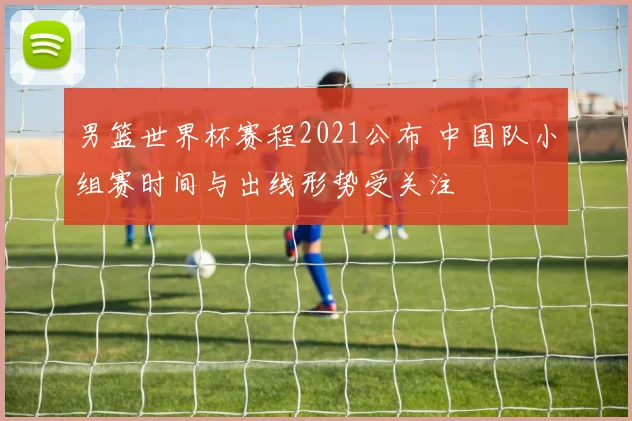 男篮世界杯赛程2021公布 中国队小组赛时间与出线形势受关注