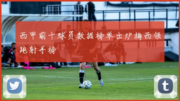 西甲前十球员数据榜单出炉梅西领跑射手榜