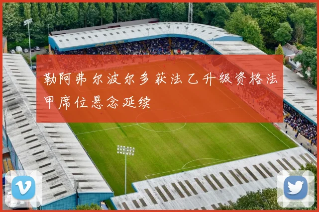 勒阿弗尔波尔多获法乙升级资格法甲席位悬念延续