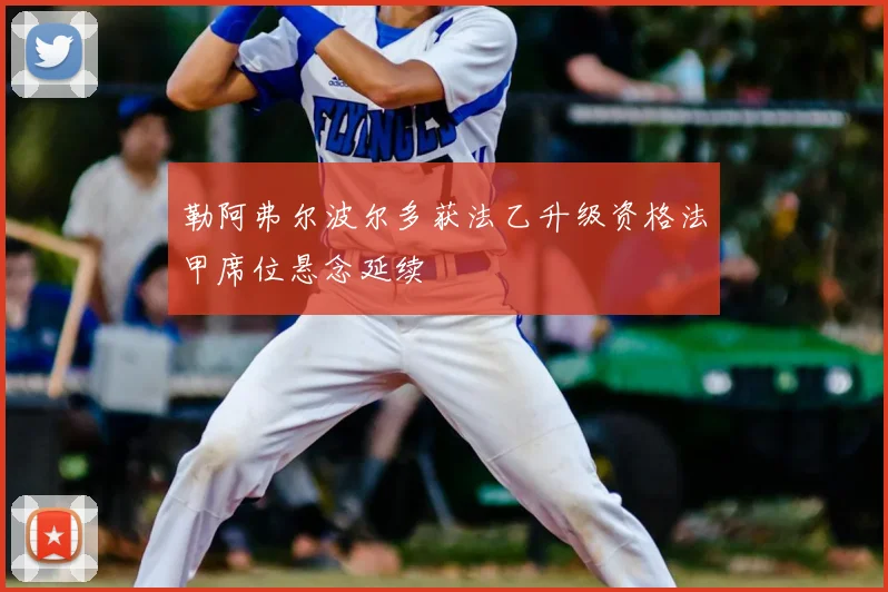 勒阿弗尔波尔多获法乙升级资格法甲席位悬念延续