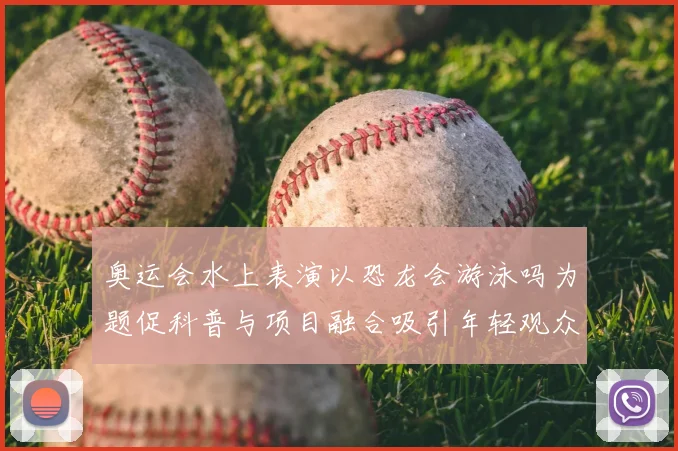 奥运会水上表演以恐龙会游泳吗为题促科普与项目融合吸引年轻观众