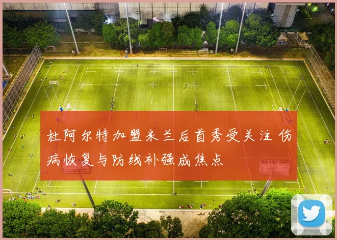 杜阿尔特加盟米兰后首秀受关注 伤病恢复与防线补强成焦点