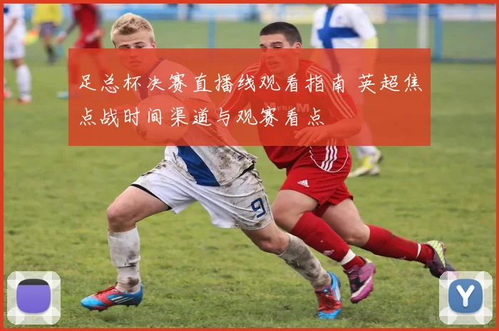 足总杯决赛直播线观看指南 英超焦点战时间渠道与观赛看点
