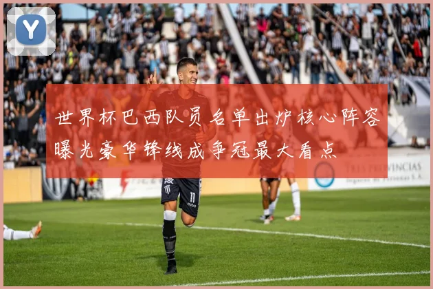 世界杯巴西队员名单出炉核心阵容曝光豪华锋线成争冠最大看点
