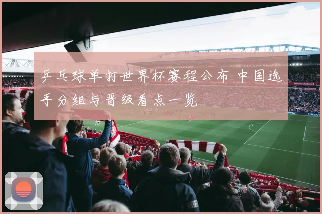 乒乓球单打世界杯赛程公布 中国选手分组与晋级看点一览
