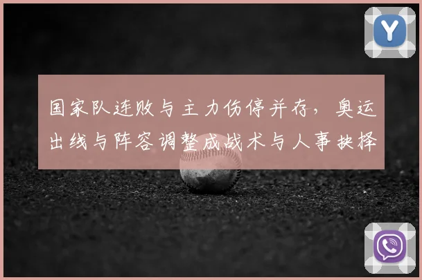 国家队连败与主力伤停并存，奥运出线与阵容调整成战术与人事抉择焦点
