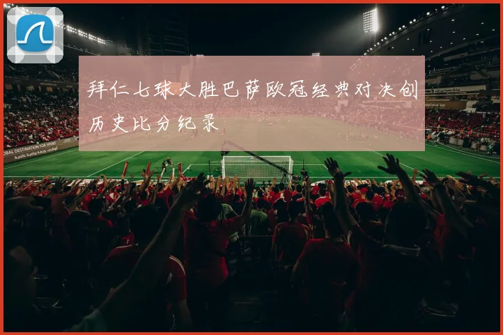 拜仁七球大胜巴萨欧冠经典对决创历史比分纪录