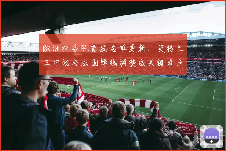 欧洲杯各队首发名单更新，英格兰三中场与法国锋线调整成关键看点