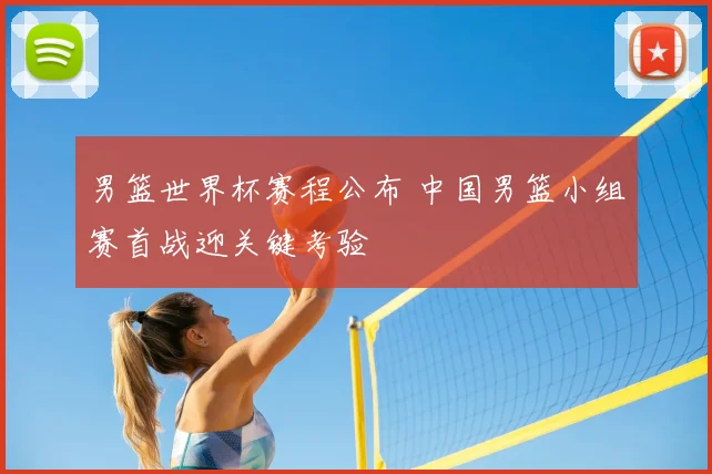 男篮世界杯赛程公布 中国男篮小组赛首战迎关键考验