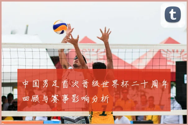 中国男足首次晋级世界杯二十周年回顾与赛事影响分析